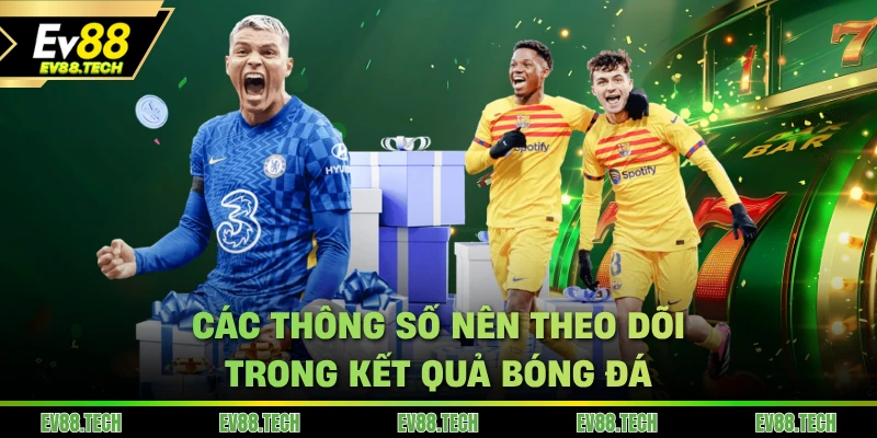 Các thông số nên theo dõi trong kết quả bóng đá hôm nay