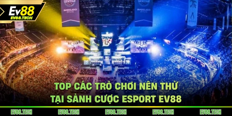 Top các trò chơi nên thử tại sảnh cược Esport EV88